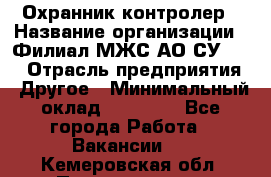 Охранник-контролер › Название организации ­ Филиал МЖС АО СУ-155 › Отрасль предприятия ­ Другое › Минимальный оклад ­ 25 000 - Все города Работа » Вакансии   . Кемеровская обл.,Прокопьевск г.